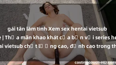 gái tân làm tình Xem sex hentai vietsub cực hot, không che | Thỏa mãn khao khát của bạn với series hentai vietsub chất lượng cao, đỉnh cao trong thể loại anime không che.