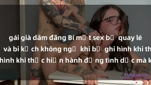gái già dâm đãng Bí mật sex bị quay lén: Những hậu quả và bi kịch không ngờ khi bị ghi hình khi thực hiện hành động tình dục mà không biết.