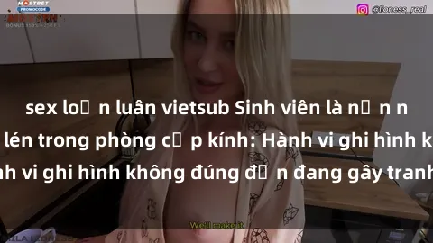 sex loạn luân vietsub Sinh viên là nạn nhân của video quay lén trong phòng cấp kính: Hành vi ghi hình không đúng đắn đang gây tranh cãi lớn