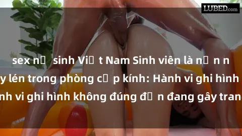 sex nữ sinh Việt Nam Sinh viên là nạn nhân của video quay lén trong phòng cấp kính: Hành vi ghi hình không đúng đắn đang gây tranh cãi lớn