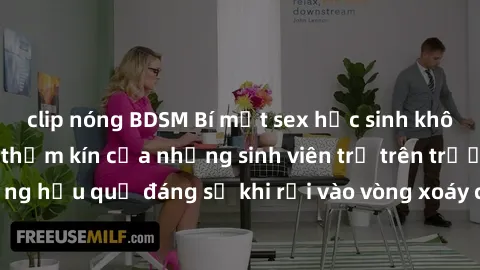 clip nóng BDSM Bí mật sex học sinh không che: Cuộc sống thầm kín của những sinh viên trẻ trên trường. Những hậu quả đáng sợ khi rơi vào vòng xoáy của tình dục từ tuổi mới lớn.