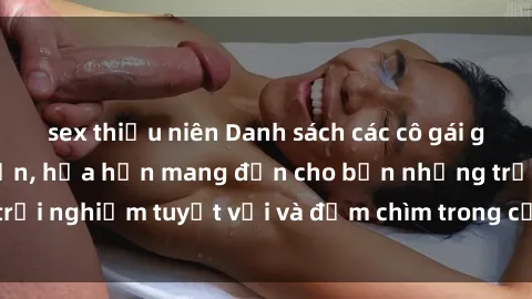 sex thiếu niên Danh sách các cô gái gọi Việt Nam hấp dẫn, hứa hẹn mang đến cho bạn những trải nghiệm tuyệt vời và đắm chìm trong cảm xúc tuyệt vời.