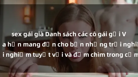 sex gái già Danh sách các cô gái gọi Việt Nam hấp dẫn, hứa hẹn mang đến cho bạn những trải nghiệm tuyệt vời và đắm chìm trong cảm xúc tuyệt vời.