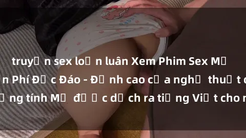 truyện sex loạn luân Xem Phim Sex Mỹ Vietsub Online Miễn Phí Độc Đáo - Đỉnh cao của nghệ thuật đồng tính Mỹ được dịch ra tiếng Việt cho người xem hiểu rõ hơn.