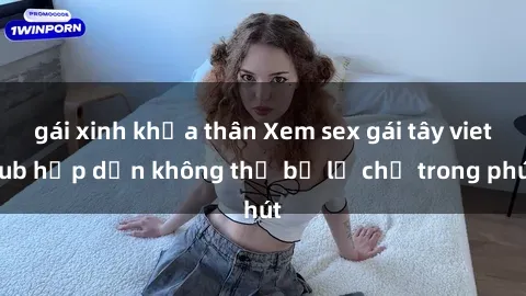gái xinh khỏa thân Xem sex gái tây vietsub hấp dẫn không thể bỏ lỡ chỉ trong phút