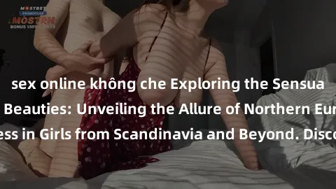 sex online không che Exploring the Sensual Charms of Nordic Beauties: Unveiling the Allure of Northern European Sexiness in Girls from Scandinavia and Beyond. Discover the Seductive Secrets of Norther