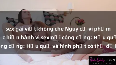 sex gái việt không che Nguy cơ vi phạm pháp luật khi thực hiện hành vi sex nơi công cộng: Hậu quả và hình phạt có thể đối mặt