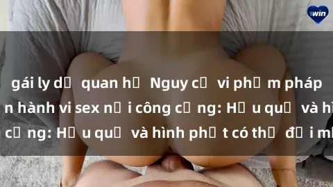 gái ly dị quan hệ Nguy cơ vi phạm pháp luật khi thực hiện hành vi sex nơi công cộng: Hậu quả và hình phạt có thể đối mặt