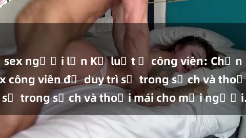 sex người lớn Kỷ luật ở công viên: Chấn chỉnh hành vi sex công viên để duy trì sự trong sạch và thoải mái cho mọi người.