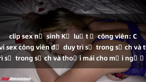 clip sex nữ sinh Kỷ luật ở công viên: Chấn chỉnh hành vi sex công viên để duy trì sự trong sạch và thoải mái cho mọi người.