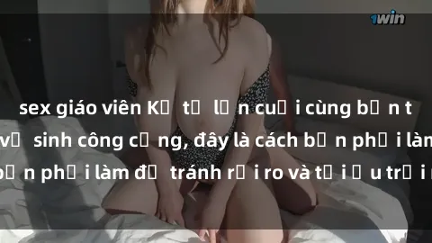 sex giáo viên Kể từ lần cuối cùng bạn thực hành sex nhà vệ sinh công cộng, đây là cách bạn phải làm để tránh rủi ro và tối ưu trải nghiệm.