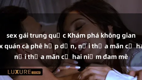sex gái trung quốc Khám phá không gian độc đáo tại sex quán cà phê hấp dẫn, nơi thỏa mãn cả hai niềm đam mê