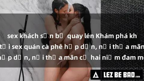 sex khách sạn bị quay lén Khám phá không gian độc đáo tại sex quán cà phê hấp dẫn, nơi thỏa mãn cả hai niềm đam mê