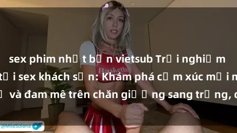 sex phim nhật bản vietsub Trải nghiệm đỉnh cao tình yêu tại sex khách sạn: Khám phá cảm xúc mới mẻ và đam mê trên chăn giường sang trọng, độc đáo, không giới hạn.