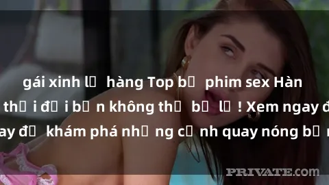 gái xinh lộ hàng Top bộ phim sex Hàn Quốc hot nhất mọi thời đại bạn không thể bỏ lỡ! Xem ngay để khám phá những cảnh quay nóng bỏng, đầy nghẹt thở!