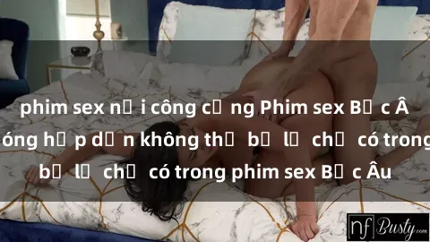 phim sex nơi công cộng Phim sex Bắc Âu: Những cảnh nóng hấp dẫn không thể bỏ lỡ chỉ có trong phim sex Bắc Âu