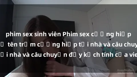 phim sex sinh viên Phim sex cưỡng hiếp vietsub: Nữ sinh bị tên trộm cưỡng hiếp tại nhà và câu chuyện đầy kịch tính của vietsub