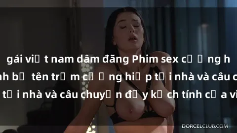 gái việt nam dâm đãng Phim sex cưỡng hiếp vietsub: Nữ sinh bị tên trộm cưỡng hiếp tại nhà và câu chuyện đầy kịch tính của vietsub