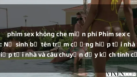 phim sex không che miễn phí Phim sex cưỡng hiếp vietsub: Nữ sinh bị tên trộm cưỡng hiếp tại nhà và câu chuyện đầy kịch tính của vietsub