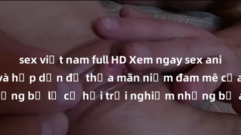sex việt nam full HD Xem ngay sex anime vietsub cực hot và hấp dẫn để thỏa mãn niềm đam mê của bạn! Đừng bỏ lỡ cơ hội trải nghiệm những bộ anime đỉnh cao chỉ có tại đây!