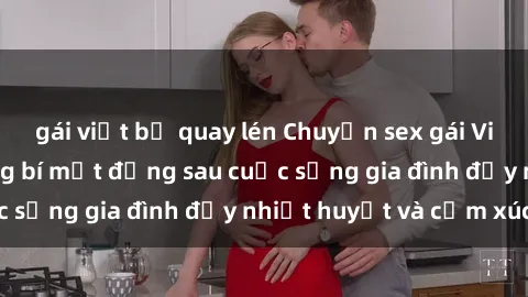 gái việt bị quay lén Chuyện sex gái Việt có chồng: Những bí mật đằng sau cuộc sống gia đình đầy nhiệt huyết và cảm xúc