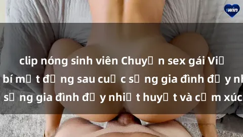 clip nóng sinh viên Chuyện sex gái Việt có chồng: Những bí mật đằng sau cuộc sống gia đình đầy nhiệt huyết và cảm xúc