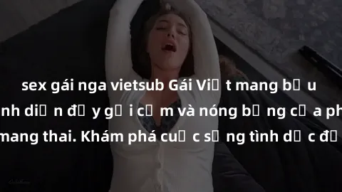 sex gái nga vietsub Gái Việt mang bầu và làm tình: Màn trình diễn đầy gợi cảm và nóng bỏng của phụ nữ mang thai. Khám phá cuộc sống tình dục đầy hấp dẫn và mới lạ của họ!