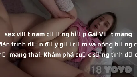 sex việt nam cưỡng hiếp Gái Việt mang bầu và làm tình: Màn trình diễn đầy gợi cảm và nóng bỏng của phụ nữ mang thai. Khám phá cuộc sống tình dục đầy hấp dẫn và mới lạ của họ!