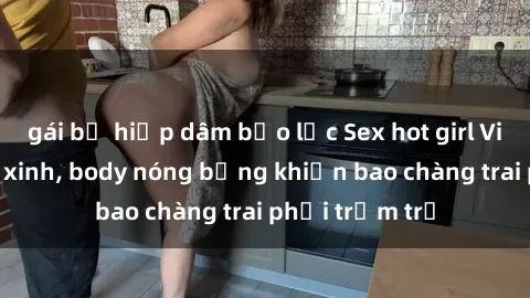 gái bị hiếp dâm bạo lực Sex hot girl Việt Nam: Mặt xinh, body nóng bỏng khiến bao chàng trai phải trầm trồ