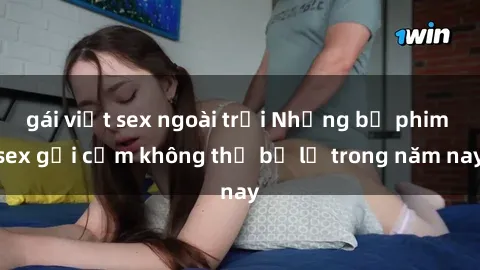 gái việt sex ngoài trời Những bộ phim sex gợi cảm không thể bỏ lỡ trong năm nay