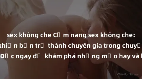 sex không che Cẩm nang sex không che: Những bí quyết khiến bạn trở thành chuyên gia trong chuyện ấy! Đọc ngay để khám phá những mẹo hay và bí quyết tình dục không che.