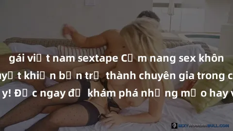 gái việt nam sextape Cẩm nang sex không che: Những bí quyết khiến bạn trở thành chuyên gia trong chuyện ấy! Đọc ngay để khám phá những mẹo hay và bí quyết tình dục không che.