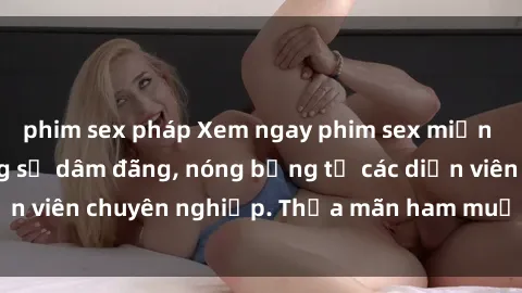 phim sex pháp Xem ngay phim sex miễn phí tại đây - cùng sự dâm đãng, nóng bỏng từ các diễn viên chuyên nghiệp. Thỏa mãn ham muốn ngay hôm nay!