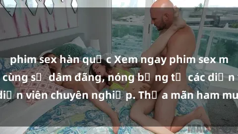 phim sex hàn quốc Xem ngay phim sex miễn phí tại đây - cùng sự dâm đãng, nóng bỏng từ các diễn viên chuyên nghiệp. Thỏa mãn ham muốn ngay hôm nay!