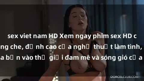 sex viet nam HD Xem ngay phim sex HD chất lượng cao không che, đỉnh cao của nghệ thuật làm tình, đưa bạn vào thế giới đam mê và sóng gió của tình yêu không giới hạn.