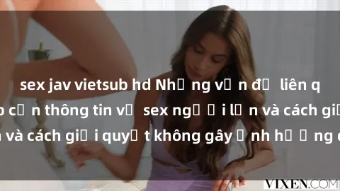 sex jav vietsub hd Những vấn đề liên quan đến việc tiếp cận thông tin về sex người lớn và cách giải quyết không gây ảnh hưởng đến trẻ em