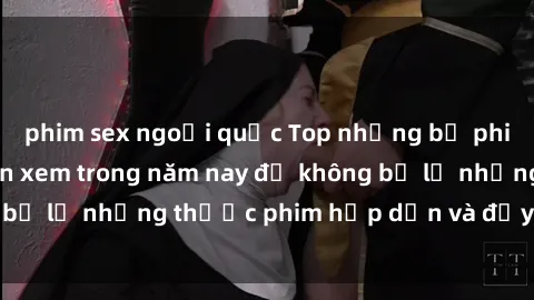 phim sex ngoại quốc Top những bộ phim sex hay nhất nên xem trong năm nay để không bỏ lỡ những thước phim hấp dẫn và đầy kịch tính.