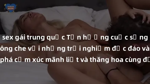 sex gái trung quốc Tận hưởng cuộc sống tình dục online không che với những trải nghiệm độc đáo và mới lạ. Khám phá cảm xúc mãnh liệt và thăng hoa cùng đối tác tại các trang web chuyên nghiệp.