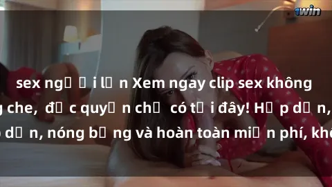 sex người lớn Xem ngay clip sex không che cực hot, không che,  độc quyền chỉ có tại đây! Hấp dẫn, nóng bỏng và hoàn toàn miễn phí, không thể bỏ qua!