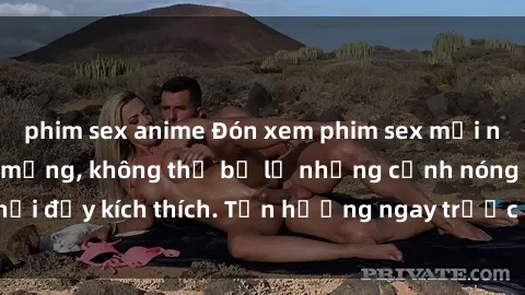 phim sex anime Đón xem phim sex mới nhất đang hot trên mạng, không thể bỏ lỡ những cảnh nóng hổi đầy kích thích. Tận hưởng ngay trước khi bị xoá chóng mặt!