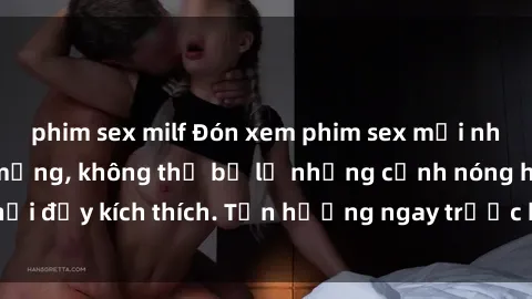 phim sex milf Đón xem phim sex mới nhất đang hot trên mạng, không thể bỏ lỡ những cảnh nóng hổi đầy kích thích. Tận hưởng ngay trước khi bị xoá chóng mặt!