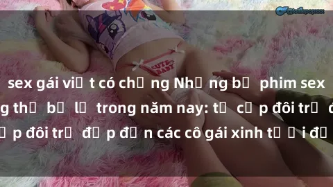 sex gái việt có chồng Những bộ phim sex JAV hot nhất không thể bỏ lỡ trong năm nay: từ cặp đôi trẻ đẹp đến các cô gái xinh tươi đầy sức hút.