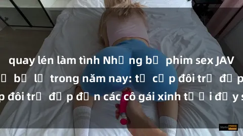 quay lén làm tình Những bộ phim sex JAV hot nhất không thể bỏ lỡ trong năm nay: từ cặp đôi trẻ đẹp đến các cô gái xinh tươi đầy sức hút.