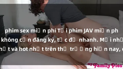 phim sex miễn phí Tải phim JAV miễn phí chất lượng cao, không cần đăng ký, tốc độ nhanh. Mới nhất và hot nhất trên thị trường hiện nay, cập nhật hàng ngày.