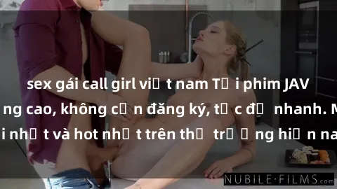 sex gái call girl việt nam Tải phim JAV miễn phí chất lượng cao, không cần đăng ký, tốc độ nhanh. Mới nhất và hot nhất trên thị trường hiện nay, cập nhật hàng ngày.