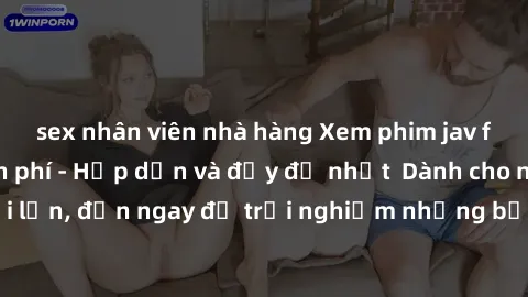 sex nhân viên nhà hàng Xem phim jav full HD online miễn phí - Hấp dẫn và đầy đủ nhất  Dành cho người lớn, đến ngay để trải nghiệm những bộ phim hấp dẫn và hấp dẫn.