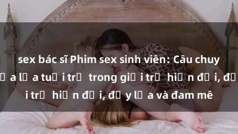 sex bác sĩ Phim sex sinh viên: Câu chuyện nóng bỏng của lứa tuổi trẻ trong giới trẻ hiện đại, đầy lửa và đam mê