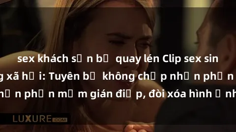 sex khách sạn bị quay lén Clip sex sinh viên gây sốt mạng xã hội: Tuyên bố không chấp nhận phần mềm gián điệp, đòi xóa hình ảnh trên internet