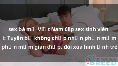 sex bà mẹ Việt Nam Clip sex sinh viên gây sốt mạng xã hội: Tuyên bố không chấp nhận phần mềm gián điệp, đòi xóa hình ảnh trên internet