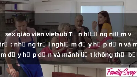 sex giáo viên vietsub Tận hưởng niềm vui của sex với gái trẻ: những trải nghiệm đầy hấp dẫn và mãnh liệt không thể bỏ lỡ
